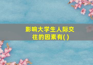 影响大学生人际交往的因素有( )